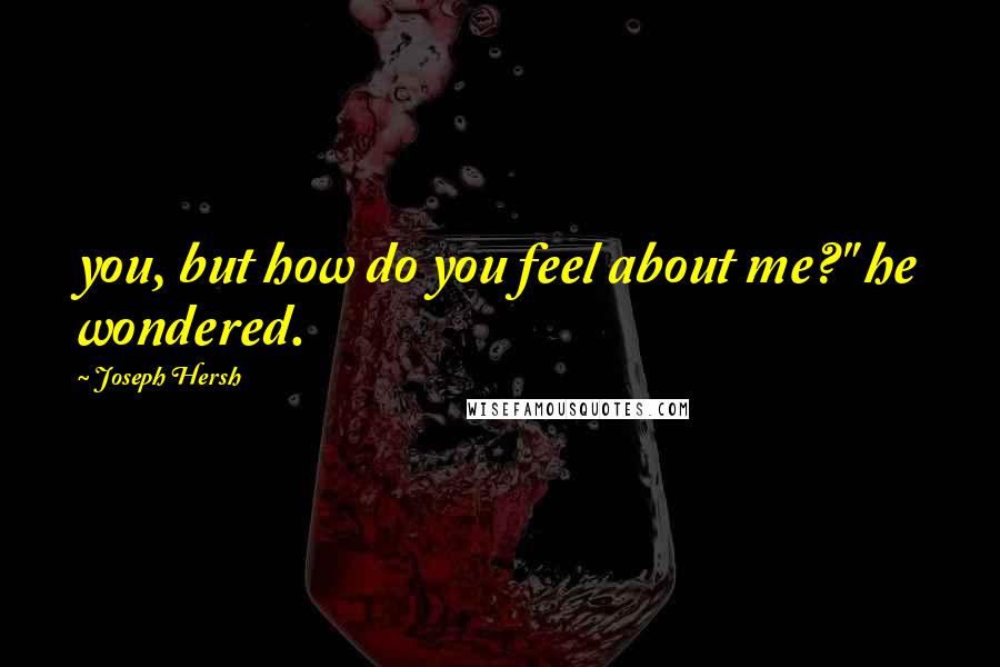 Joseph Hersh Quotes: you, but how do you feel about me?" he wondered.