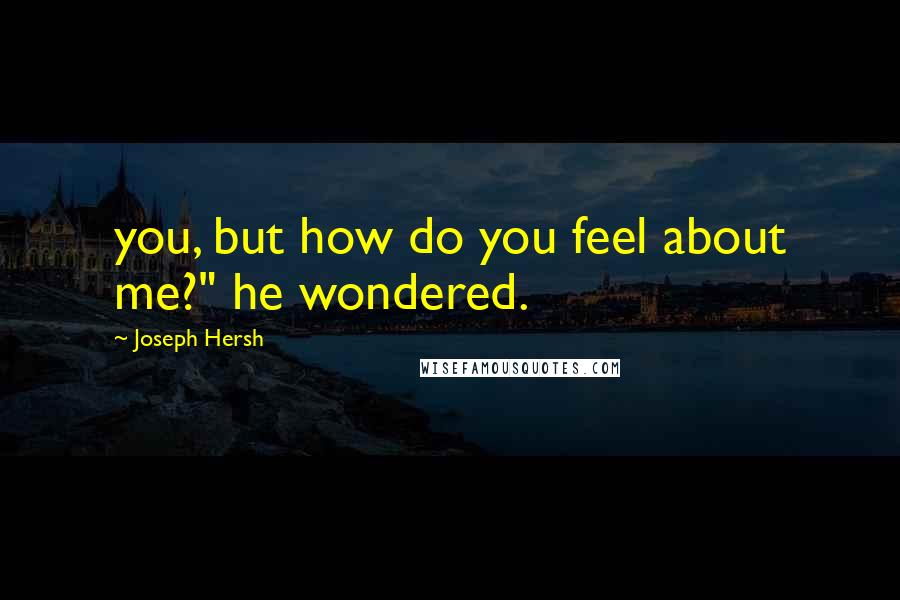 Joseph Hersh Quotes: you, but how do you feel about me?" he wondered.