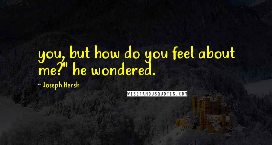 Joseph Hersh Quotes: you, but how do you feel about me?" he wondered.