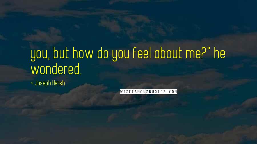 Joseph Hersh Quotes: you, but how do you feel about me?" he wondered.