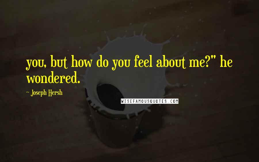 Joseph Hersh Quotes: you, but how do you feel about me?" he wondered.