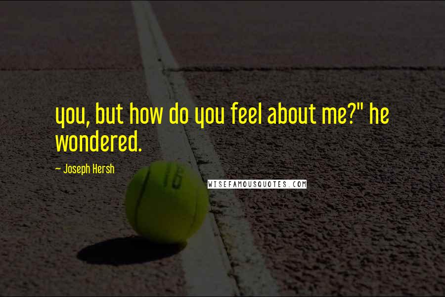 Joseph Hersh Quotes: you, but how do you feel about me?" he wondered.