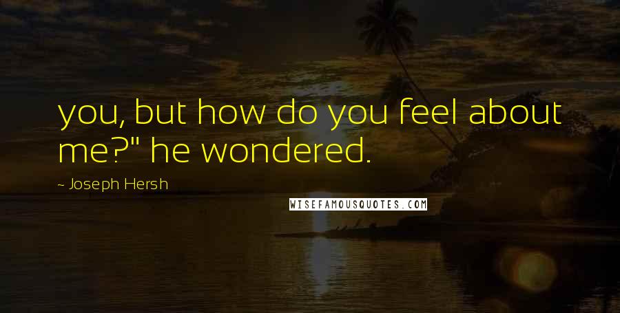 Joseph Hersh Quotes: you, but how do you feel about me?" he wondered.
