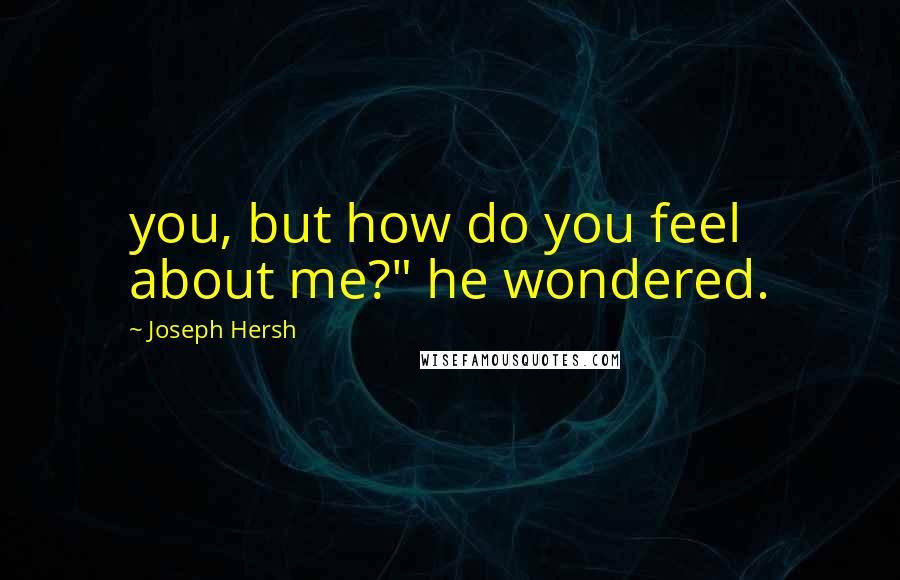 Joseph Hersh Quotes: you, but how do you feel about me?" he wondered.