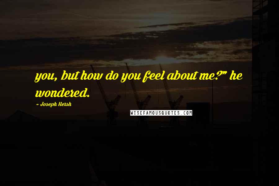 Joseph Hersh Quotes: you, but how do you feel about me?" he wondered.