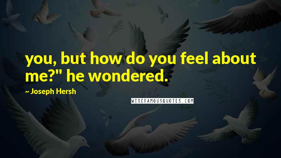 Joseph Hersh Quotes: you, but how do you feel about me?" he wondered.