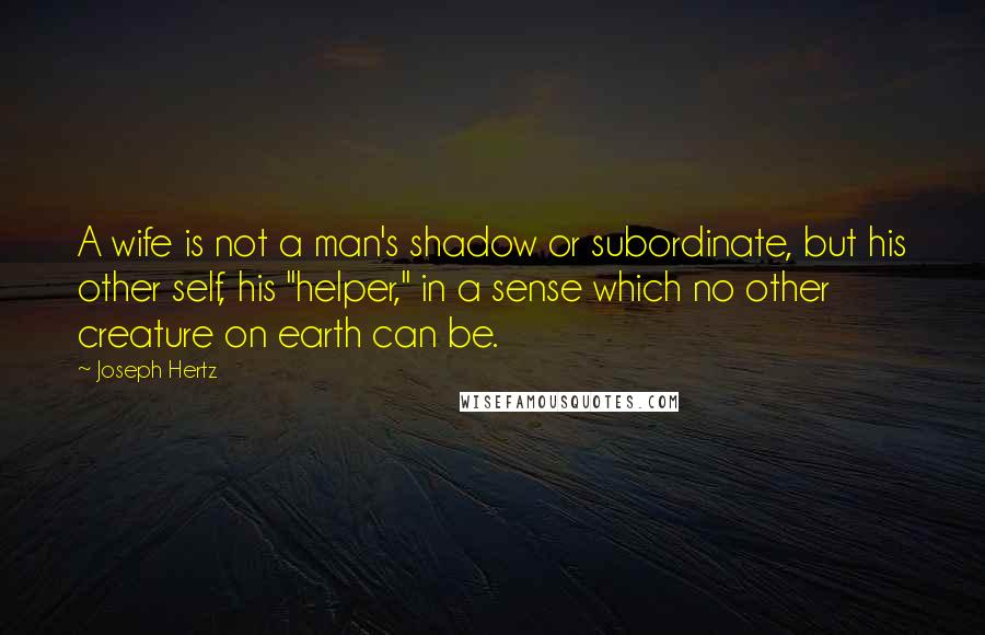 Joseph Hertz Quotes: A wife is not a man's shadow or subordinate, but his other self, his "helper," in a sense which no other creature on earth can be.