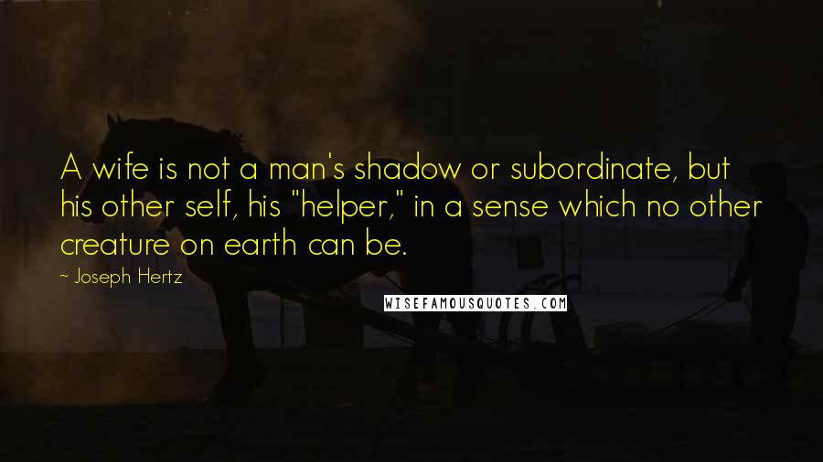 Joseph Hertz Quotes: A wife is not a man's shadow or subordinate, but his other self, his "helper," in a sense which no other creature on earth can be.