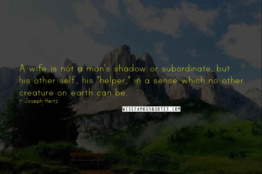 Joseph Hertz Quotes: A wife is not a man's shadow or subordinate, but his other self, his "helper," in a sense which no other creature on earth can be.