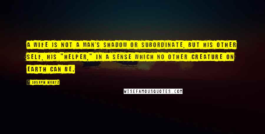 Joseph Hertz Quotes: A wife is not a man's shadow or subordinate, but his other self, his "helper," in a sense which no other creature on earth can be.