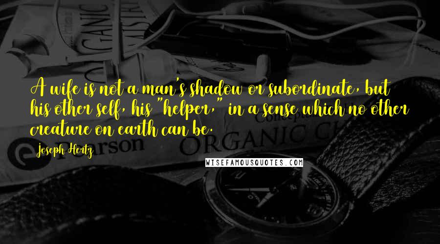 Joseph Hertz Quotes: A wife is not a man's shadow or subordinate, but his other self, his "helper," in a sense which no other creature on earth can be.