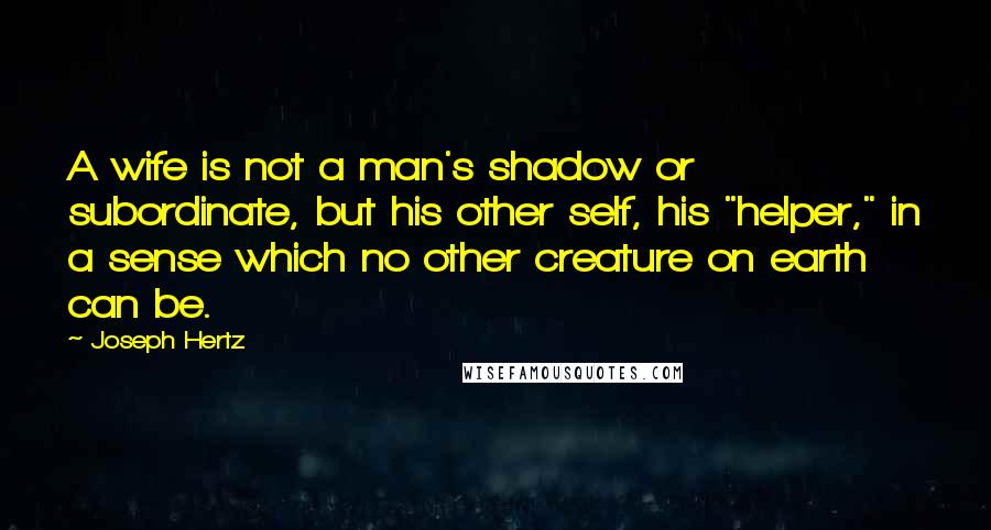 Joseph Hertz Quotes: A wife is not a man's shadow or subordinate, but his other self, his "helper," in a sense which no other creature on earth can be.