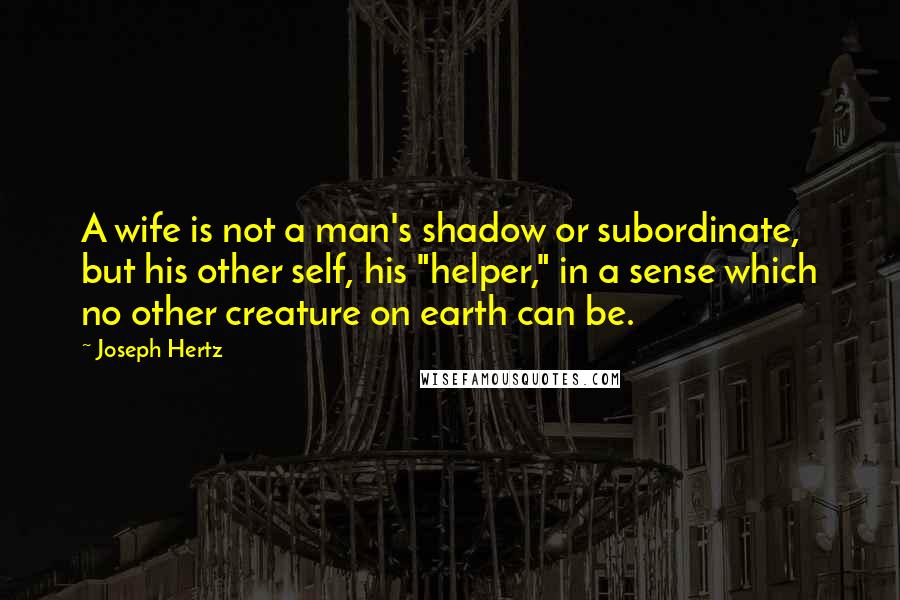 Joseph Hertz Quotes: A wife is not a man's shadow or subordinate, but his other self, his "helper," in a sense which no other creature on earth can be.