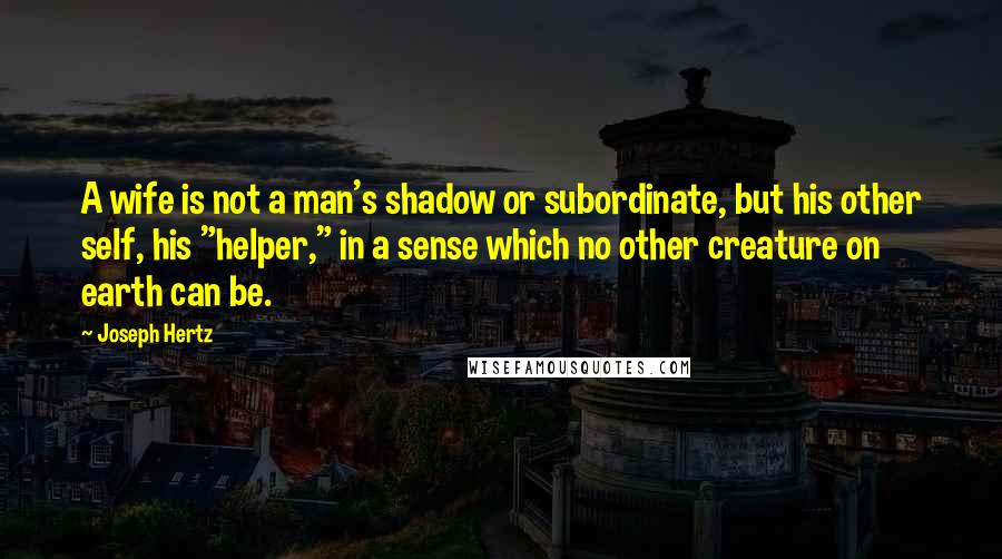 Joseph Hertz Quotes: A wife is not a man's shadow or subordinate, but his other self, his "helper," in a sense which no other creature on earth can be.