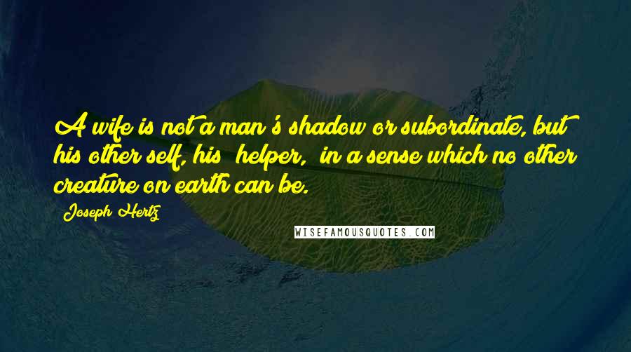 Joseph Hertz Quotes: A wife is not a man's shadow or subordinate, but his other self, his "helper," in a sense which no other creature on earth can be.