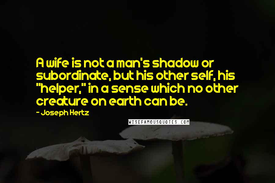 Joseph Hertz Quotes: A wife is not a man's shadow or subordinate, but his other self, his "helper," in a sense which no other creature on earth can be.