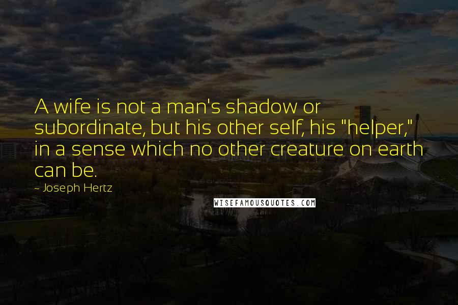 Joseph Hertz Quotes: A wife is not a man's shadow or subordinate, but his other self, his "helper," in a sense which no other creature on earth can be.