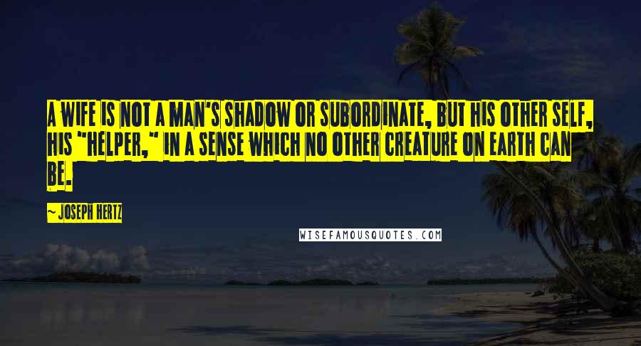 Joseph Hertz Quotes: A wife is not a man's shadow or subordinate, but his other self, his "helper," in a sense which no other creature on earth can be.