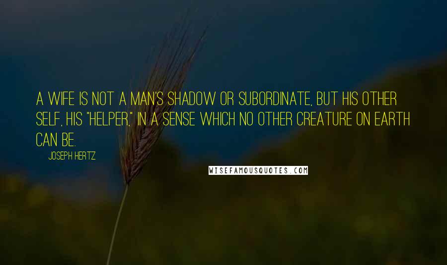 Joseph Hertz Quotes: A wife is not a man's shadow or subordinate, but his other self, his "helper," in a sense which no other creature on earth can be.