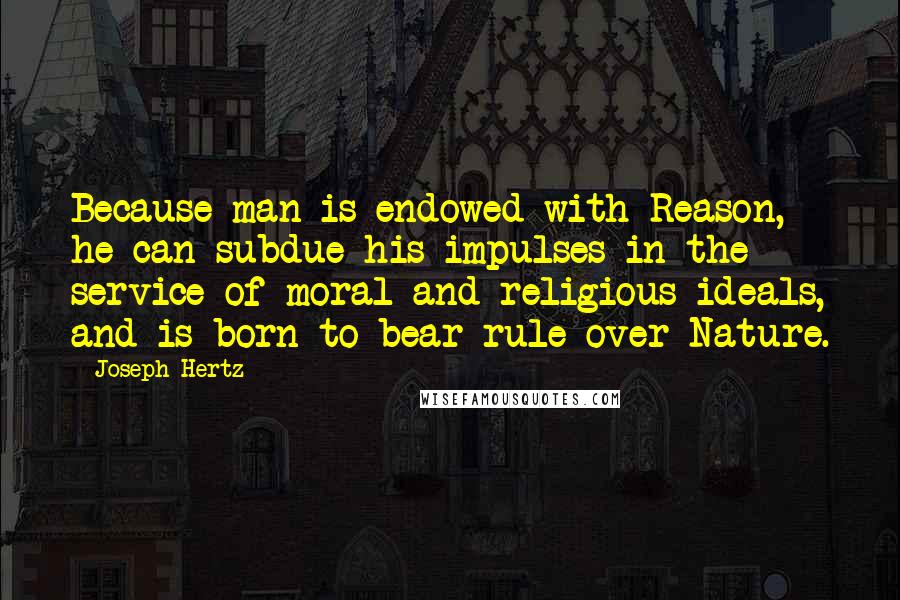 Joseph Hertz Quotes: Because man is endowed with Reason, he can subdue his impulses in the service of moral and religious ideals, and is born to bear rule over Nature.