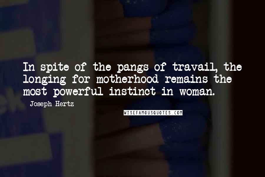 Joseph Hertz Quotes: In spite of the pangs of travail, the longing for motherhood remains the most powerful instinct in woman.