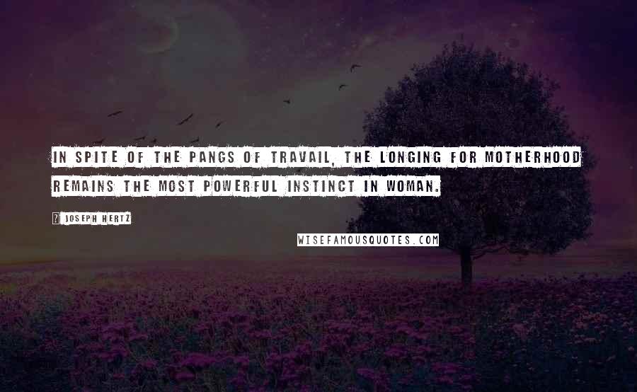 Joseph Hertz Quotes: In spite of the pangs of travail, the longing for motherhood remains the most powerful instinct in woman.