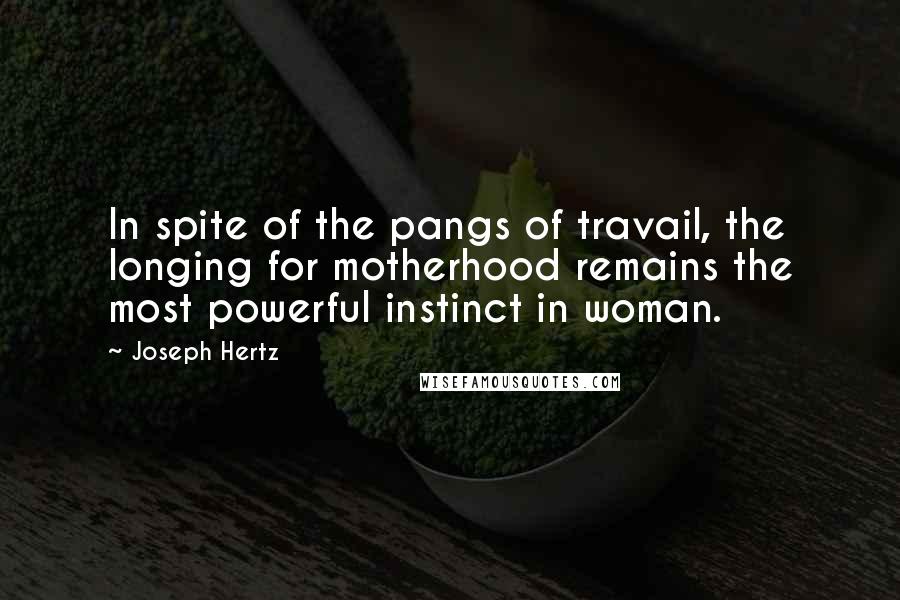 Joseph Hertz Quotes: In spite of the pangs of travail, the longing for motherhood remains the most powerful instinct in woman.