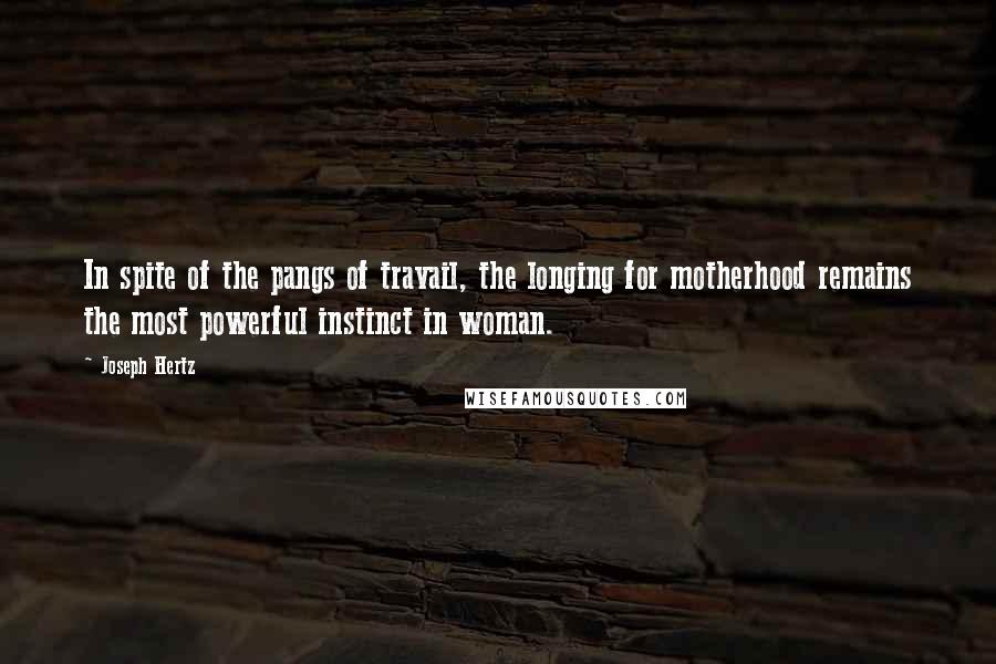 Joseph Hertz Quotes: In spite of the pangs of travail, the longing for motherhood remains the most powerful instinct in woman.