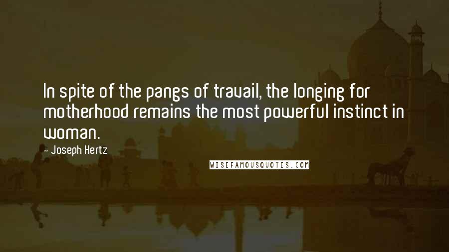 Joseph Hertz Quotes: In spite of the pangs of travail, the longing for motherhood remains the most powerful instinct in woman.