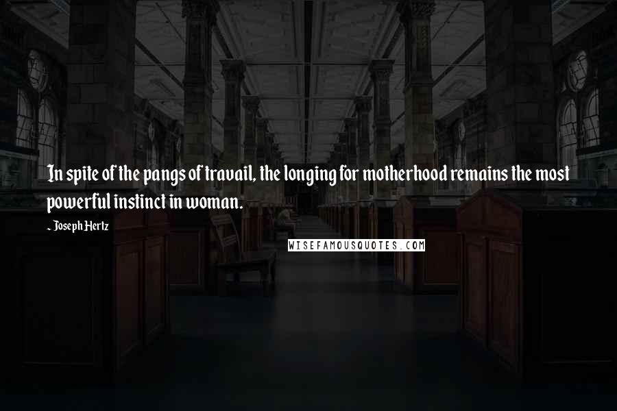 Joseph Hertz Quotes: In spite of the pangs of travail, the longing for motherhood remains the most powerful instinct in woman.