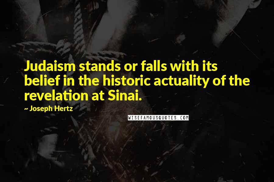 Joseph Hertz Quotes: Judaism stands or falls with its belief in the historic actuality of the revelation at Sinai.