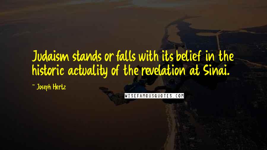 Joseph Hertz Quotes: Judaism stands or falls with its belief in the historic actuality of the revelation at Sinai.