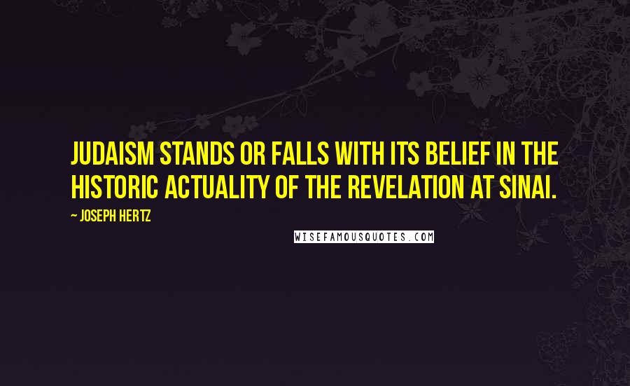 Joseph Hertz Quotes: Judaism stands or falls with its belief in the historic actuality of the revelation at Sinai.