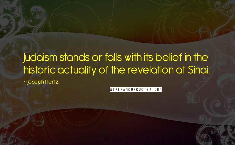 Joseph Hertz Quotes: Judaism stands or falls with its belief in the historic actuality of the revelation at Sinai.