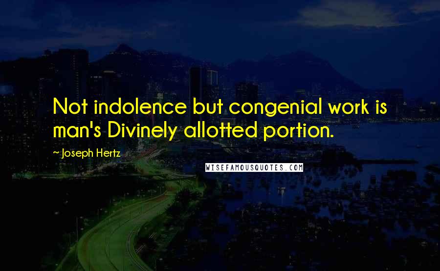 Joseph Hertz Quotes: Not indolence but congenial work is man's Divinely allotted portion.