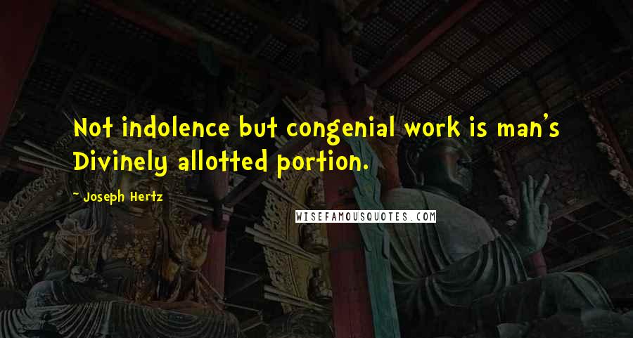 Joseph Hertz Quotes: Not indolence but congenial work is man's Divinely allotted portion.