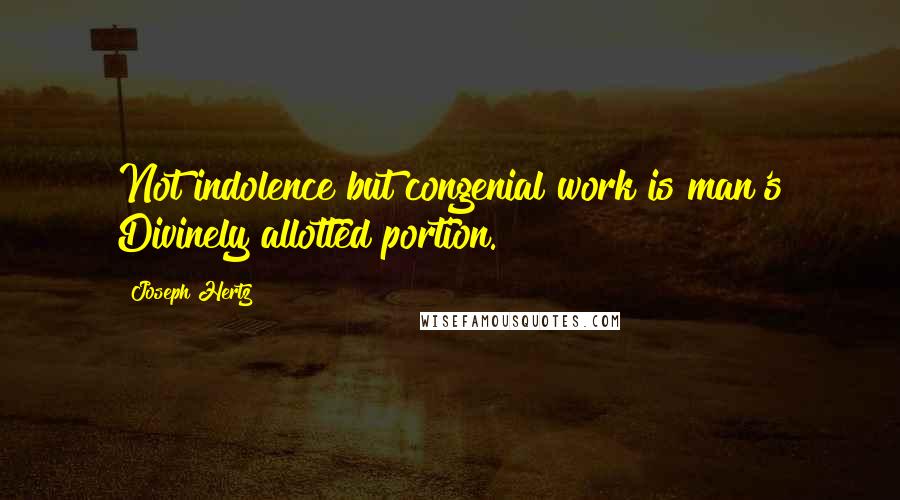 Joseph Hertz Quotes: Not indolence but congenial work is man's Divinely allotted portion.