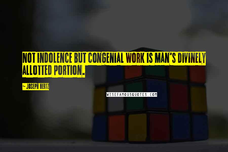 Joseph Hertz Quotes: Not indolence but congenial work is man's Divinely allotted portion.