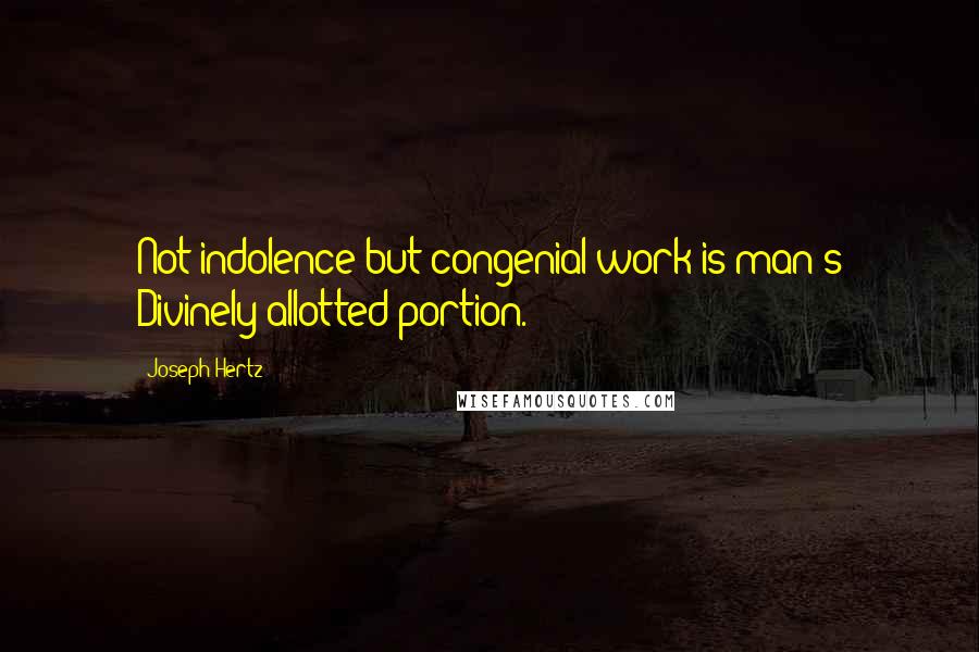 Joseph Hertz Quotes: Not indolence but congenial work is man's Divinely allotted portion.