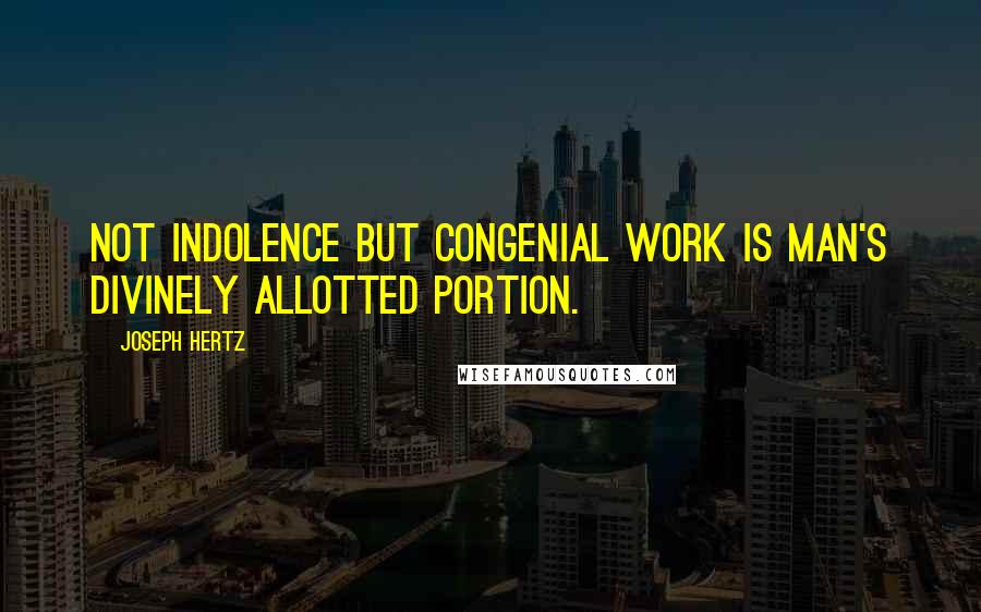 Joseph Hertz Quotes: Not indolence but congenial work is man's Divinely allotted portion.