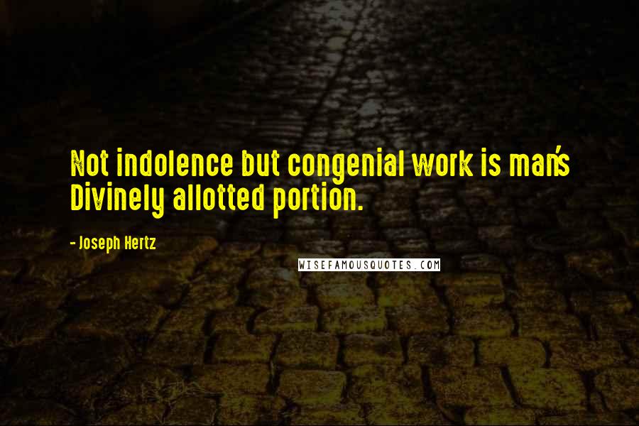 Joseph Hertz Quotes: Not indolence but congenial work is man's Divinely allotted portion.