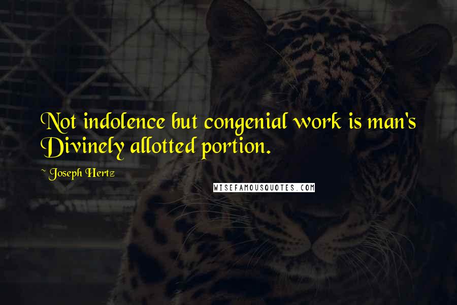 Joseph Hertz Quotes: Not indolence but congenial work is man's Divinely allotted portion.