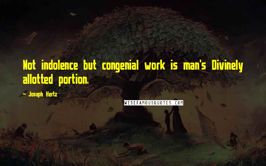 Joseph Hertz Quotes: Not indolence but congenial work is man's Divinely allotted portion.