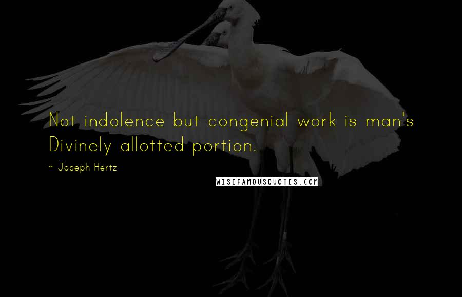 Joseph Hertz Quotes: Not indolence but congenial work is man's Divinely allotted portion.