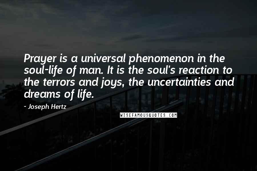 Joseph Hertz Quotes: Prayer is a universal phenomenon in the soul-life of man. It is the soul's reaction to the terrors and joys, the uncertainties and dreams of life.