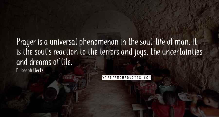 Joseph Hertz Quotes: Prayer is a universal phenomenon in the soul-life of man. It is the soul's reaction to the terrors and joys, the uncertainties and dreams of life.