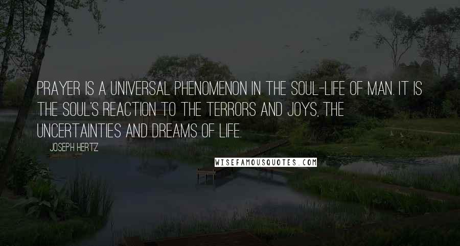 Joseph Hertz Quotes: Prayer is a universal phenomenon in the soul-life of man. It is the soul's reaction to the terrors and joys, the uncertainties and dreams of life.