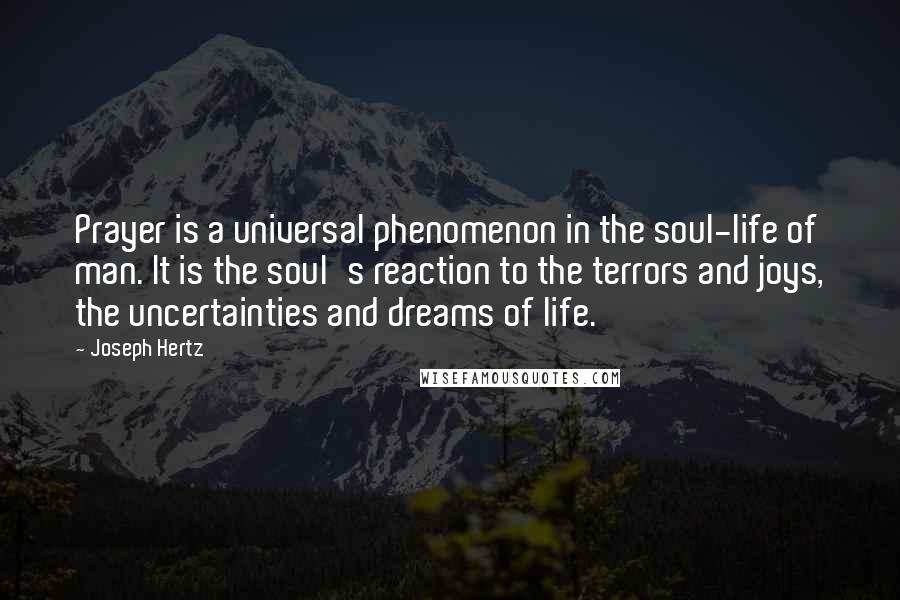 Joseph Hertz Quotes: Prayer is a universal phenomenon in the soul-life of man. It is the soul's reaction to the terrors and joys, the uncertainties and dreams of life.