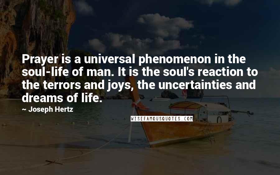 Joseph Hertz Quotes: Prayer is a universal phenomenon in the soul-life of man. It is the soul's reaction to the terrors and joys, the uncertainties and dreams of life.