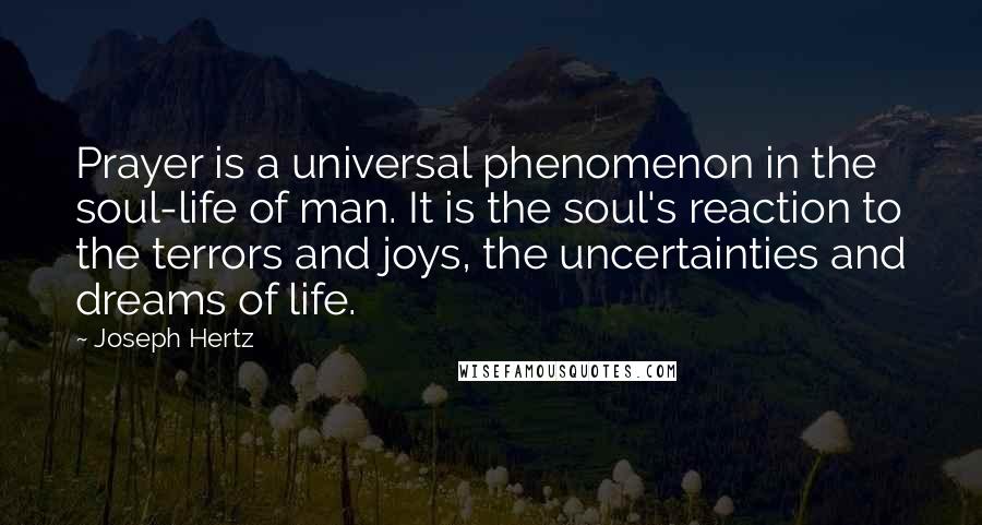 Joseph Hertz Quotes: Prayer is a universal phenomenon in the soul-life of man. It is the soul's reaction to the terrors and joys, the uncertainties and dreams of life.